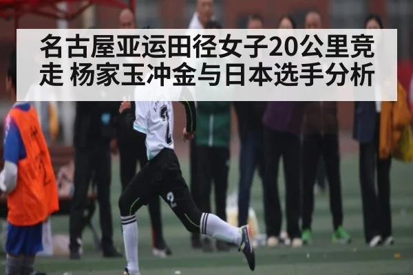 名古屋亚运田径女子20公里竞走 杨家玉冲金与日本选手分析